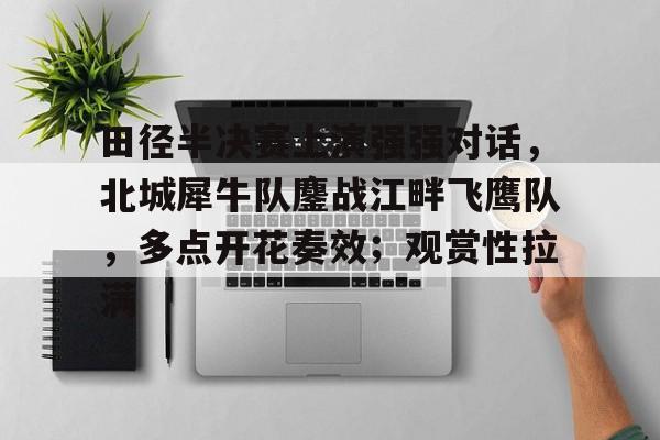 关于田径半决赛上演强强对话，北城犀牛队鏖战江畔飞鹰队，多点开花奏效；观赏性拉满的信息